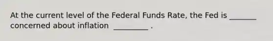 At the current level of the Federal Funds​ Rate, the Fed is​ _______ concerned about inflation ​ _________ .