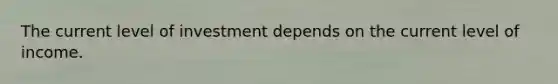 The current level of investment depends on the current level of income.