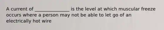 A current of _______________ is the level at which muscular freeze occurs where a person may not be able to let go of an electrically hot wire