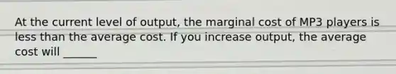 At the current level of output, the marginal cost of MP3 players is <a href='https://www.questionai.com/knowledge/k7BtlYpAMX-less-than' class='anchor-knowledge'>less than</a> the average cost. If you increase output, the average cost will ______