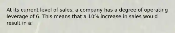 At its current level of sales, a company has a degree of operating leverage of 6. This means that a 10% increase in sales would result in a: