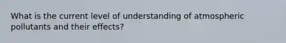 What is the current level of understanding of atmospheric pollutants and their effects?