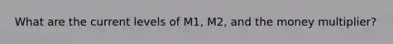 What are the current levels of M1, M2, and the money multiplier?