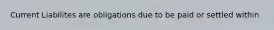 Current Liabilites are obligations due to be paid or settled within