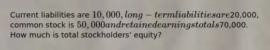 Current liabilities are 10,000, long-term liabilities are20,000, common stock is 50,000 and retained earnings totals70,000. How much is total stockholders' equity?