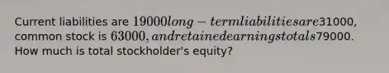 Current liabilities are 19000 long-term liabilities are31000, common stock is 63000, and retained earnings totals79000. How much is total stockholder's equity?