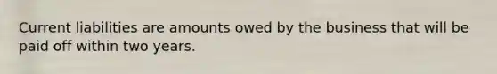 Current liabilities are amounts owed by the business that will be paid off within two years.