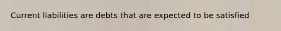 Current liabilities are debts that are expected to be satisfied