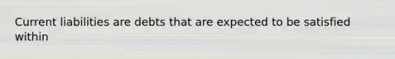 Current liabilities are debts that are expected to be satisfied within
