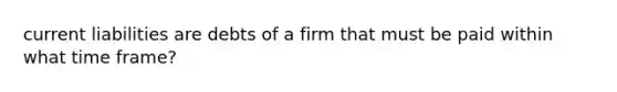 current liabilities are debts of a firm that must be paid within what time frame?