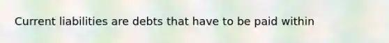 Current liabilities are debts that have to be paid within