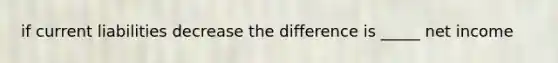 if current liabilities decrease the difference is _____ net income