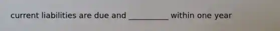 current liabilities are due and __________ within one year