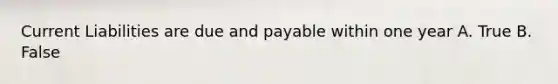 Current Liabilities are due and payable within one year A. True B. False