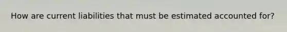 How are current liabilities that must be estimated accounted for?