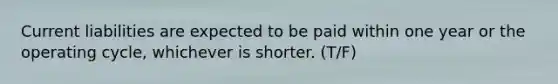 <a href='https://www.questionai.com/knowledge/kgVpLKzJ2M-current-liabilities' class='anchor-knowledge'>current liabilities</a> are expected to be paid within one year or the operating​ cycle, whichever is shorter. (T/F)