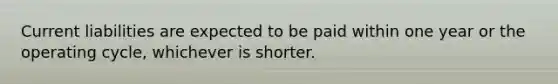 Current liabilities are expected to be paid within one year or the operating​ cycle, whichever is shorter.