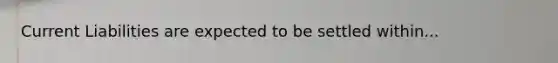 Current Liabilities are expected to be settled within...