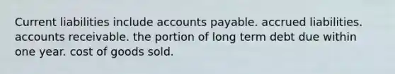 Current liabilities include accounts payable. accrued liabilities. accounts receivable. the portion of long term debt due within one year. cost of goods sold.