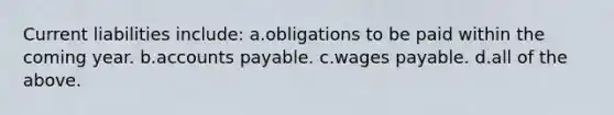 Current liabilities include: a.obligations to be paid within the coming year. b.accounts payable. c.wages payable. d.all of the above.