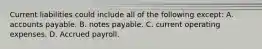 Current liabilities could include all of the following except: A. accounts payable. B. notes payable. C. current operating expenses. D. Accrued payroll.