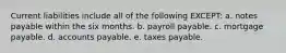 Current liabilities include all of the following EXCEPT: a. notes payable within the six months. b. payroll payable. c. mortgage payable. d. accounts payable. e. taxes payable.