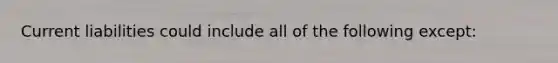 Current liabilities could include all of the following except:
