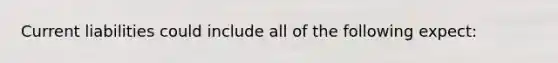 Current liabilities could include all of the following expect:
