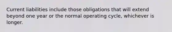 Current liabilities include those obligations that will extend beyond one year or the normal operating cycle, whichever is longer.