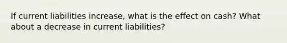 If current liabilities increase, what is the effect on cash? What about a decrease in current liabilities?