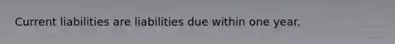 Current liabilities are liabilities due within one year.