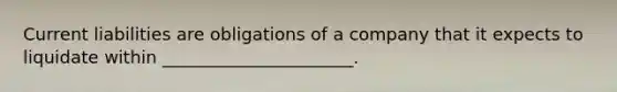 Current liabilities are obligations of a company that it expects to liquidate within ______________________.