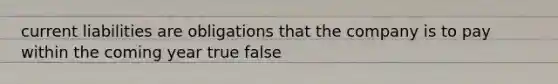 current liabilities are obligations that the company is to pay within the coming year true false