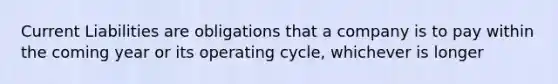 Current Liabilities are obligations that a company is to pay within the coming year or its operating cycle, whichever is longer