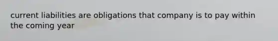 current liabilities are obligations that company is to pay within the coming year