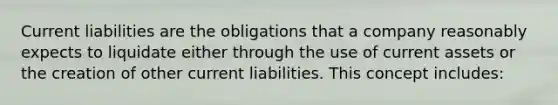 Current liabilities are the obligations that a company reasonably expects to liquidate either through the use of current assets or the creation of other current liabilities. This concept includes: