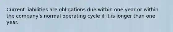 Current liabilities are obligations due within one year or within the company's normal operating cycle if it is longer than one year.