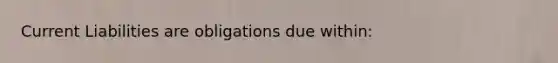 Current Liabilities are obligations due within: