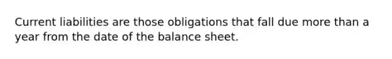 Current liabilities are those obligations that fall due more than a year from the date of the balance sheet.