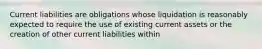 Current liabilities are obligations whose liquidation is reasonably expected to require the use of existing current assets or the creation of other current liabilities within