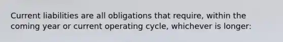 Current liabilities are all obligations that require, within the coming year or current operating cycle, whichever is longer: