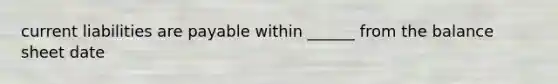 current liabilities are payable within ______ from the balance sheet date