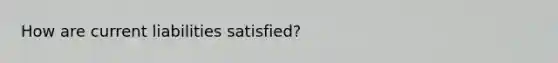 How are current liabilities satisfied?