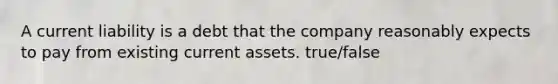 A current liability is a debt that the company reasonably expects to pay from existing current assets. true/false