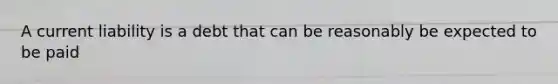 A current liability is a debt that can be reasonably be expected to be paid