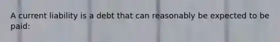 A current liability is a debt that can reasonably be expected to be paid: