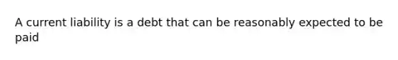 A current liability is a debt that can be reasonably expected to be paid