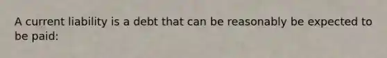 A current liability is a debt that can be reasonably be expected to be paid: