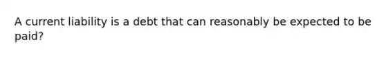 A current liability is a debt that can reasonably be expected to be paid?