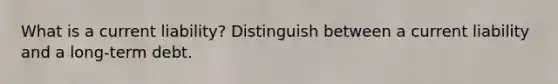 What is a current liability? Distinguish between a current liability and a long-term debt.